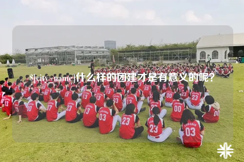 石嘴山什么样的团建才是有意义的呢？