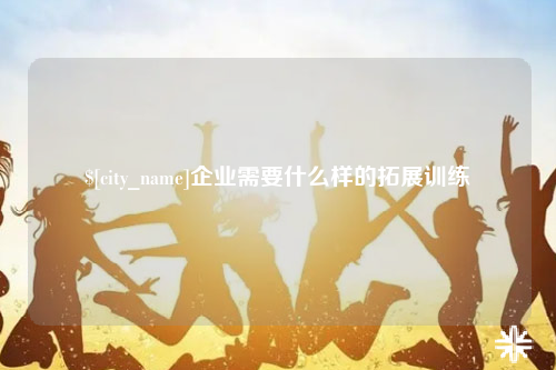石嘴山企业需要什么样的拓展训练